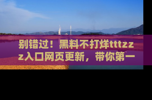 别错过！黑料不打烊tttzzz入口网页更新，带你第一时间了解最新动态！