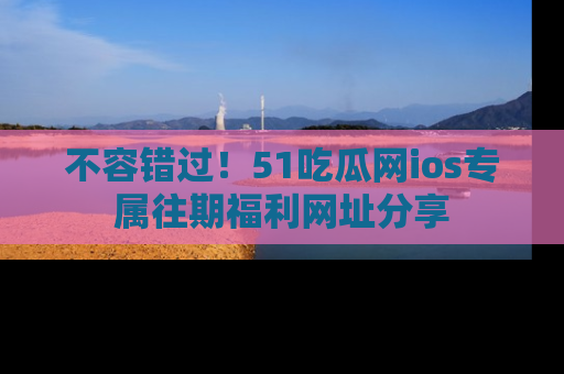 不容错过！51吃瓜网ios专属往期福利网址分享
