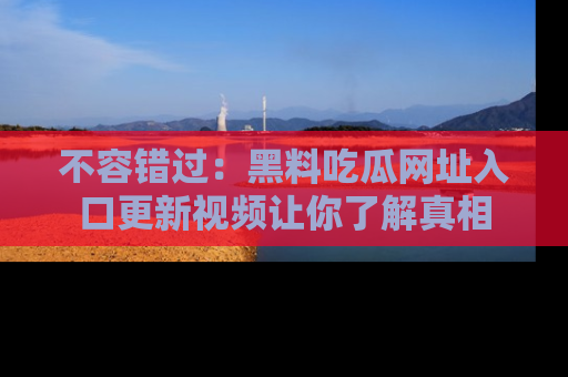 不容错过：黑料吃瓜网址入口更新视频让你了解真相