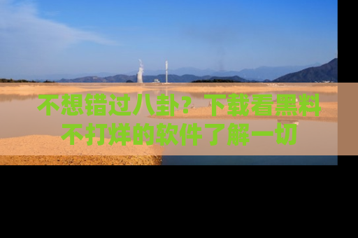 不想错过八卦？下载看黑料不打烊的软件了解一切