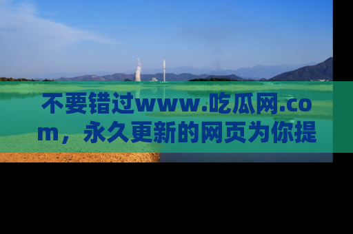 不要错过www.吃瓜网.com，永久更新的网页为你提供吃瓜盛宴！