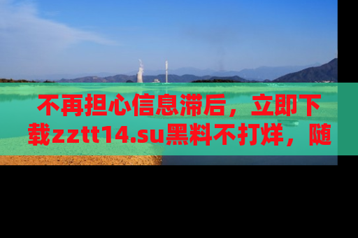 不再担心信息滞后，立即下载zztt14.su黑料不打烊，随时获取新鲜黑料！
