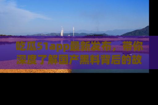 吃瓜51app最新发布，带你深度了解国产黑料背后的故事！