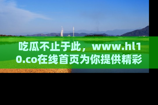 吃瓜不止于此，www.hl10.co在线首页为你提供精彩内幕