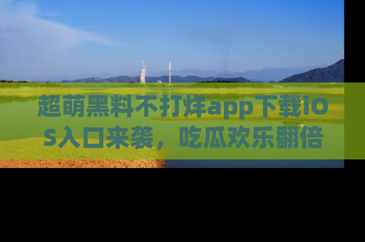 超萌黑料不打烊app下载iOS入口来袭，吃瓜欢乐翻倍！