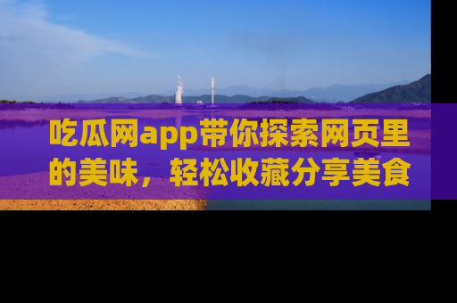 吃瓜网app带你探索网页里的美味，轻松收藏分享美食秘笈