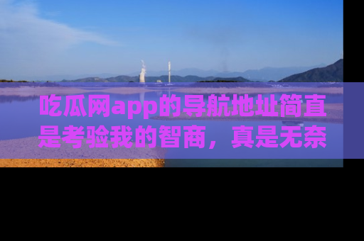 吃瓜网app的导航地址简直是考验我的智商，真是无奈！