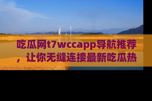 吃瓜网t7wccapp导航推荐，让你无缝连接最新吃瓜热点内容！