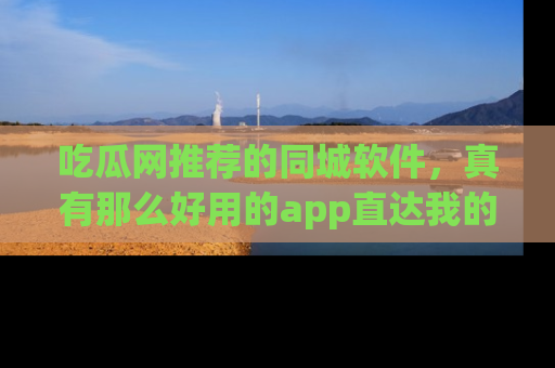 吃瓜网推荐的同城软件，真有那么好用的app直达我的心吗？