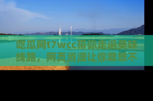 吃瓜网t7wcc带你走遍美味线路，网页资源让你意想不到！