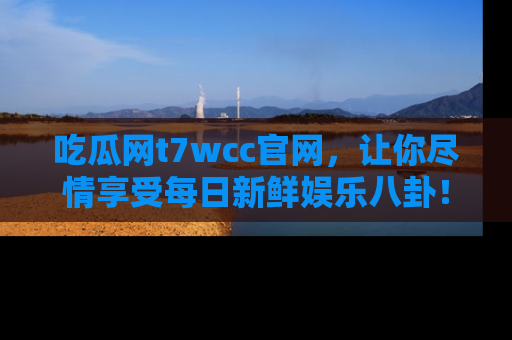 吃瓜网t7wcc官网，让你尽情享受每日新鲜娱乐八卦！