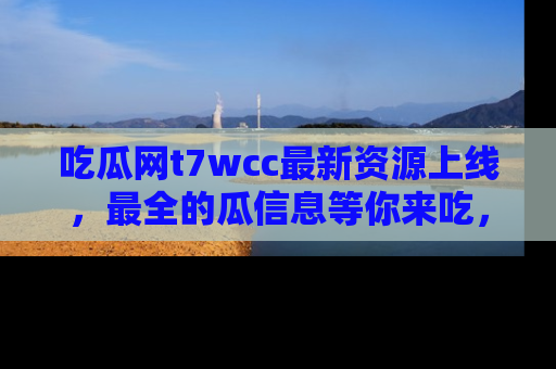吃瓜网t7wcc最新资源上线，最全的瓜信息等你来吃，快来围观！