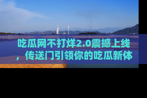 吃瓜网不打烊2.0震撼上线，传送门引领你的吃瓜新体验