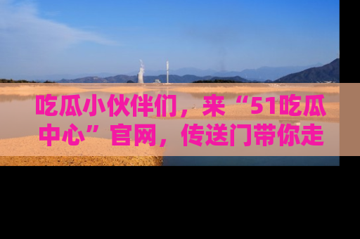 吃瓜小伙伴们，来“51吃瓜中心”官网，传送门带你走入八卦世界！