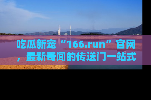 吃瓜新宠“166.run”官网，最新奇闻的传送门一站式体验