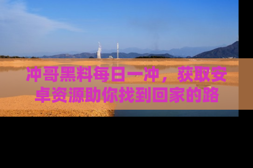 冲哥黑料每日一冲，获取安卓资源助你找到回家的路