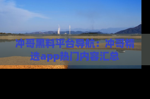 冲哥黑料平台导航：冲哥精选app热门内容汇总