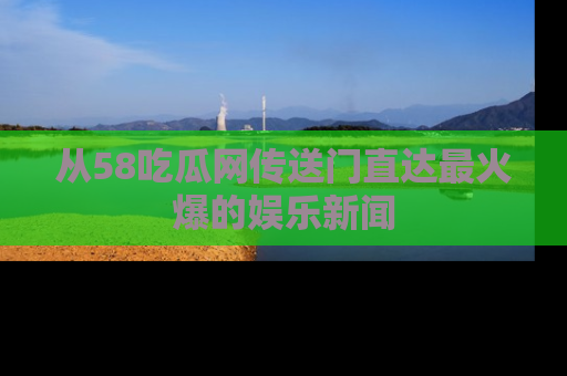 从58吃瓜网传送门直达最火爆的娱乐新闻
