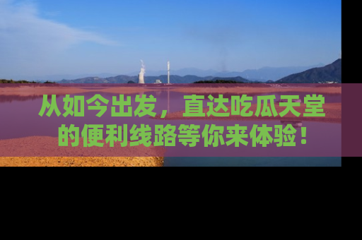 从如今出发，直达吃瓜天堂的便利线路等你来体验！