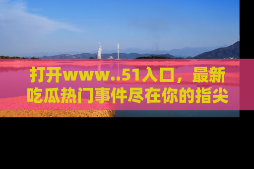 打开www..51入口，最新吃瓜热门事件尽在你的指尖，马上来看看！