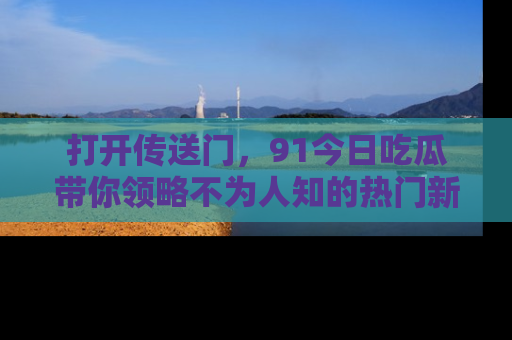 打开传送门，91今日吃瓜带你领略不为人知的热门新闻！