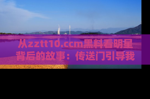 从zztt10.ccm黑料看明星背后的故事：传送门引导我们探索真相！