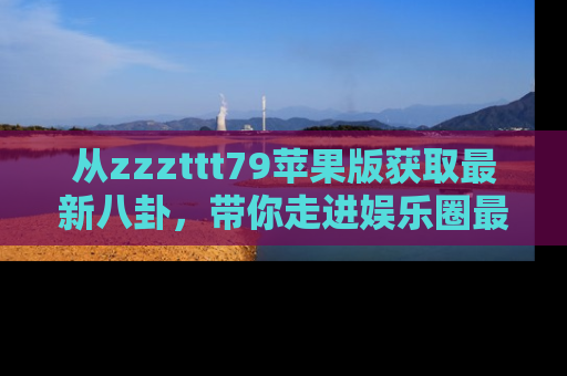 从zzzttt79苹果版获取最新八卦，带你走进娱乐圈最热内幕！