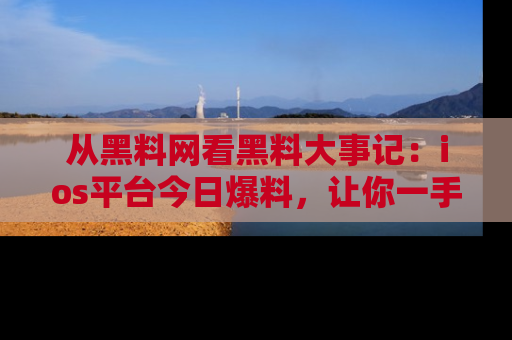 从黑料网看黑料大事记：ios平台今日爆料，让你一手掌握八卦内幕