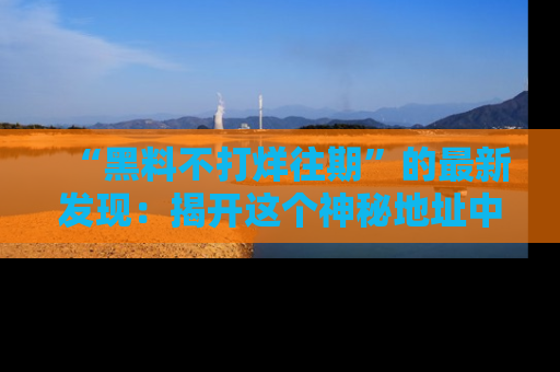 “黑料不打烊往期”的最新发现：揭开这个神秘地址中的爆笑黑料面纱