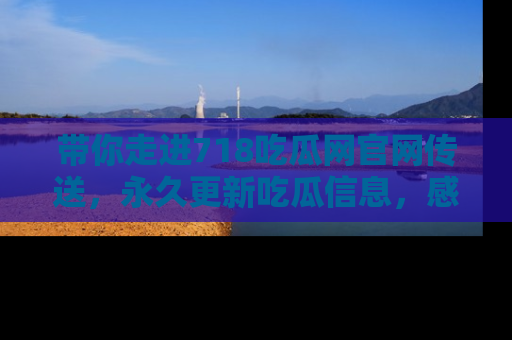 带你走进718吃瓜网官网传送，永久更新吃瓜信息，感受娱乐圈的风云变幻！
