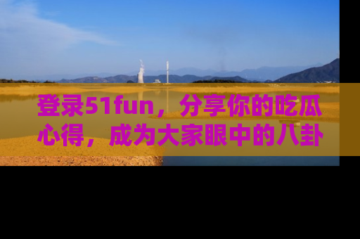 登录51fun，分享你的吃瓜心得，成为大家眼中的八卦专家！