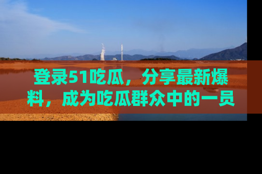 登录51吃瓜，分享最新爆料，成为吃瓜群众中的一员！
