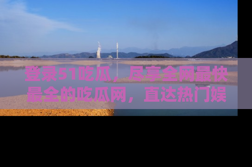 登录51吃瓜，尽享全网最快最全的吃瓜网，直达热门娱乐新闻！