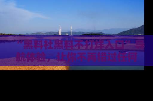“黑料社黑料不打烊入口”导航体验,让你不再错过任何精彩黑料