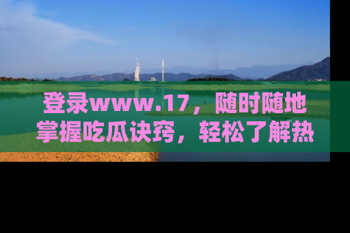 登录www.17，随时随地掌握吃瓜诀窍，轻松了解热点！