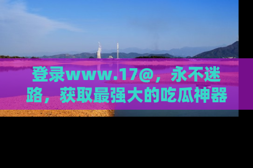 登录www.17@，永不迷路，获取最强大的吃瓜神器，解锁娱乐新动态。
