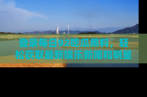 登录每日92吃瓜黑料，轻松获取最新娱乐新闻和明星炒作背后的真相