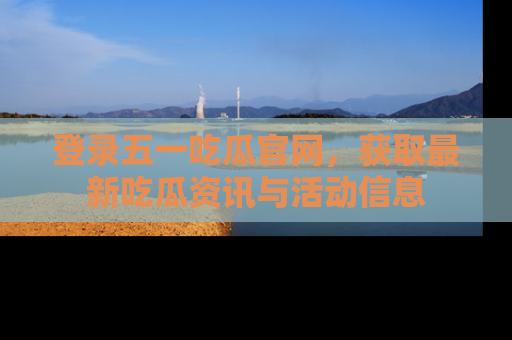 登录五一吃瓜官网，获取最新吃瓜资讯与活动信息