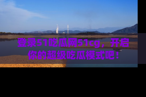 登录51吃瓜网51cg，开启你的超级吃瓜模式吧！