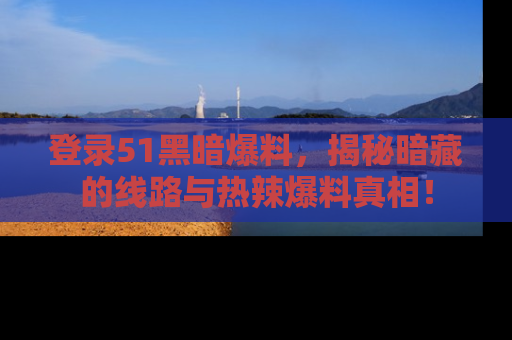 登录51黑暗爆料，揭秘暗藏的线路与热辣爆料真相！