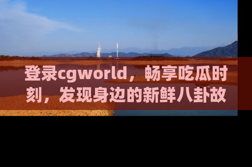 登录cgworld，畅享吃瓜时刻，发现身边的新鲜八卦故事