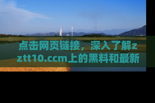 点击网页链接，深入了解zztt10.ccm上的黑料和最新消息！