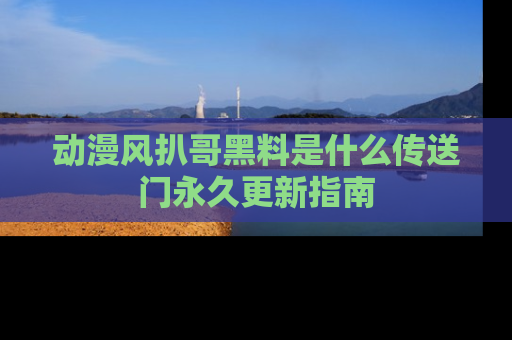 动漫风扒哥黑料是什么传送门永久更新指南