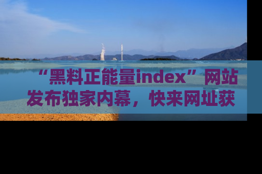 “黑料正能量index”网站发布独家内幕，快来网址获取精彩内容吧！