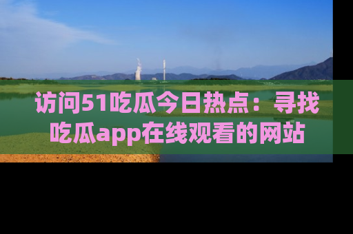 访问51吃瓜今日热点：寻找吃瓜app在线观看的网站