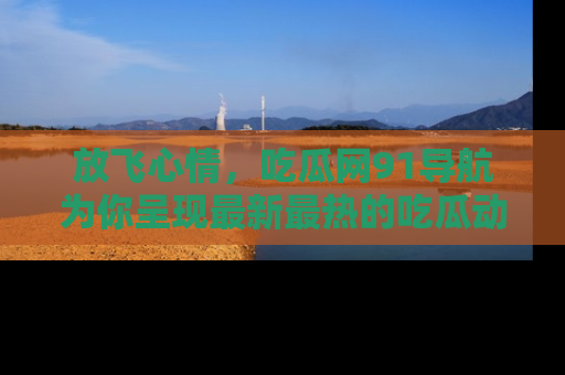 放飞心情，吃瓜网91导航为你呈现最新最热的吃瓜动态！