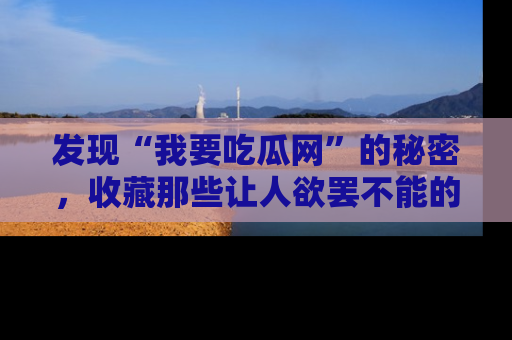 发现“我要吃瓜网”的秘密，收藏那些让人欲罢不能的吃瓜段子。