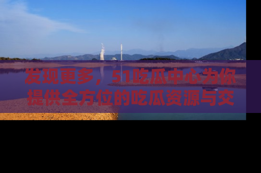 发现更多，51吃瓜中心为你提供全方位的吃瓜资源与交流平台