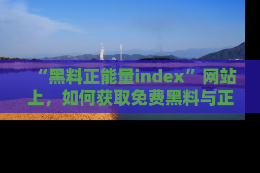 “黑料正能量index”网站上，如何获取免费黑料与正能量资讯？