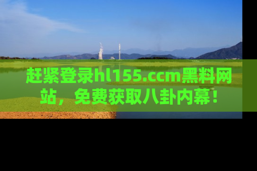 赶紧登录hl155.ccm黑料网站，免费获取八卦内幕！